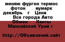 меняю фургон термос фотон 3702 аумарк декабрь 12г › Цена ­ 400 000 - Все города Авто » Обмен   . Ханты-Мансийский,Урай г.